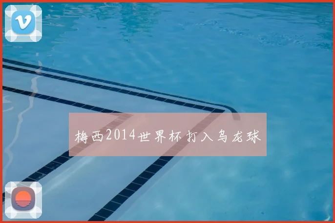 梅西2014世界杯打入乌龙球