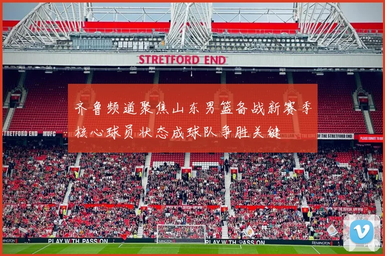 齐鲁频道聚焦山东男篮备战新赛季核心球员状态成球队争胜关键