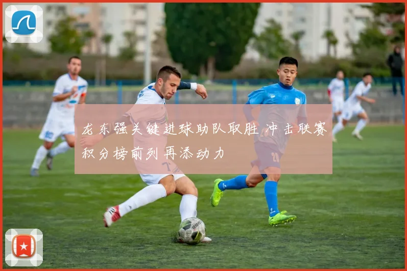 龙东强关键进球助队取胜 冲击联赛积分榜前列再添动力