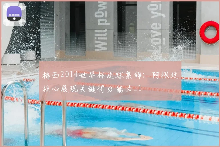 梅西2014世界杯进球集锦:阿根廷核心展现关键得分能力_1