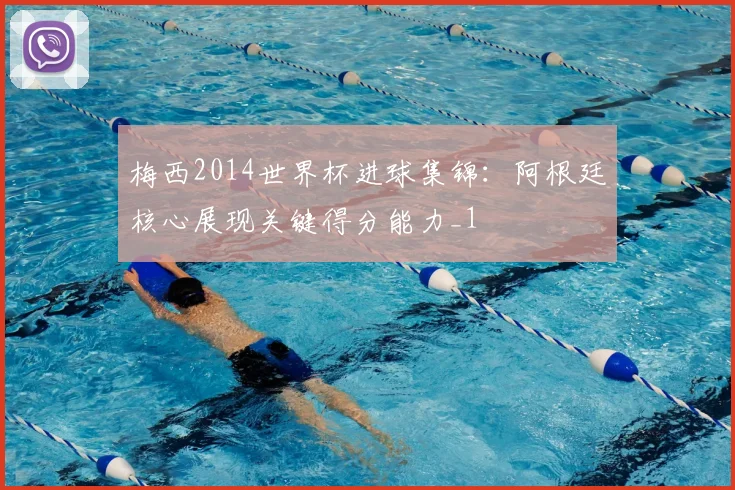 梅西2014世界杯进球集锦:阿根廷核心展现关键得分能力_1