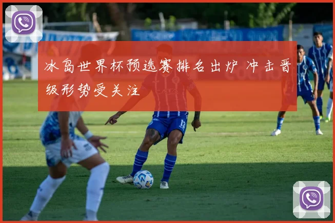 冰岛世界杯预选赛排名出炉 冲击晋级形势受关注