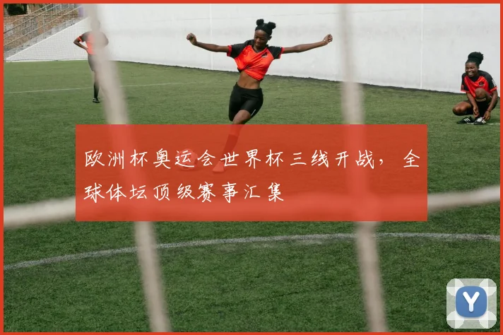 欧洲杯奥运会世界杯三线开战,全球体坛顶级赛事汇集