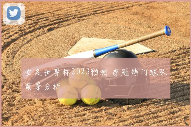 女足世界杯2023预测 夺冠热门球队前景分析
