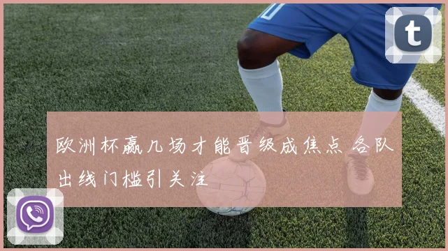 欧洲杯赢几场才能晋级成焦点 各队出线门槛引关注