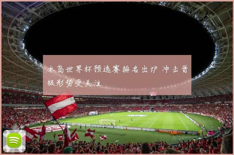 冰岛世界杯预选赛排名出炉 冲击晋级形势受关注