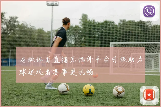 龙珠体育直播无插件平台升级助力球迷观看赛事更流畅
