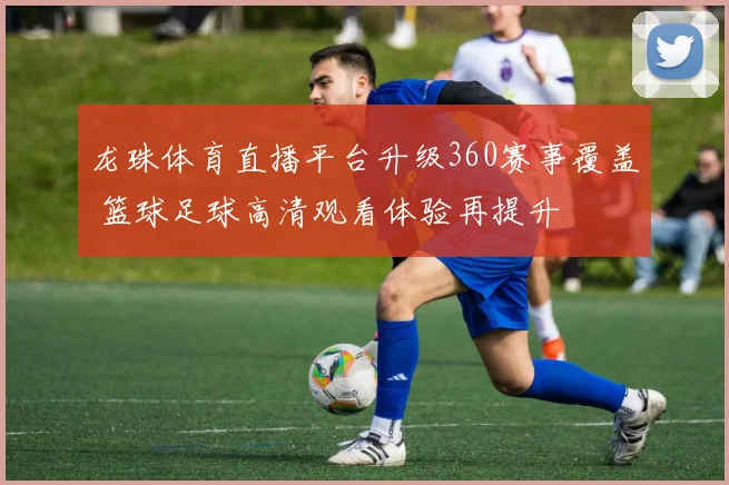 龙珠体育直播平台升级360赛事覆盖 篮球足球高清观看体验再提升