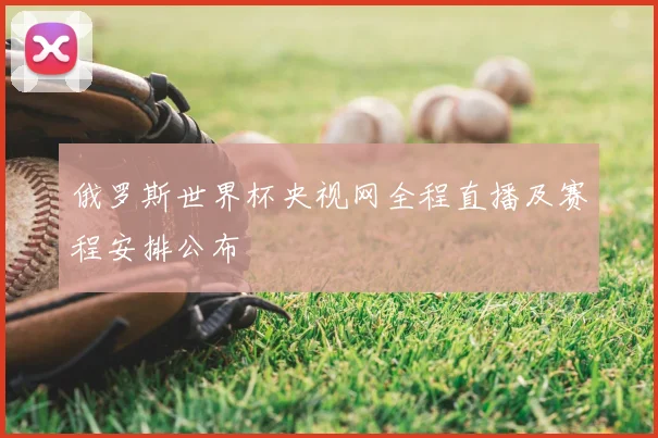 俄罗斯世界杯央视网全程直播及赛程安排公布