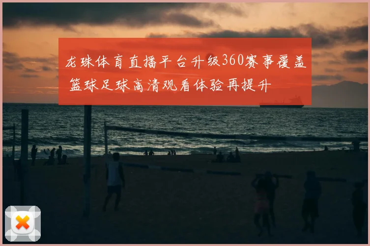 龙珠体育直播平台升级360赛事覆盖 篮球足球高清观看体验再提升