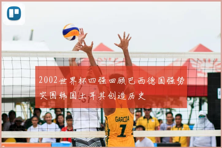 2002世界杯四强回顾巴西德国强势突围韩国土耳其创造历史