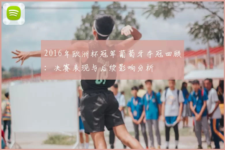 2016年欧洲杯冠军葡萄牙夺冠回顾:决赛表现与后续影响分析