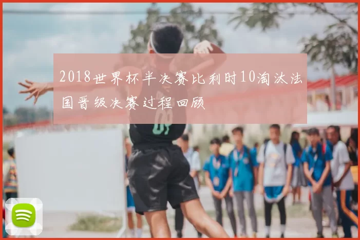 2018世界杯半决赛比利时10淘汰法国晋级决赛过程回顾