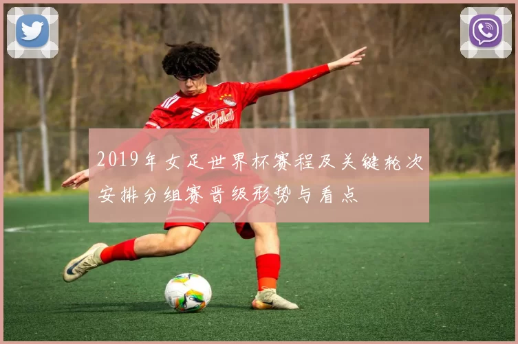 2019年女足世界杯赛程及关键轮次安排分组赛晋级形势与看点