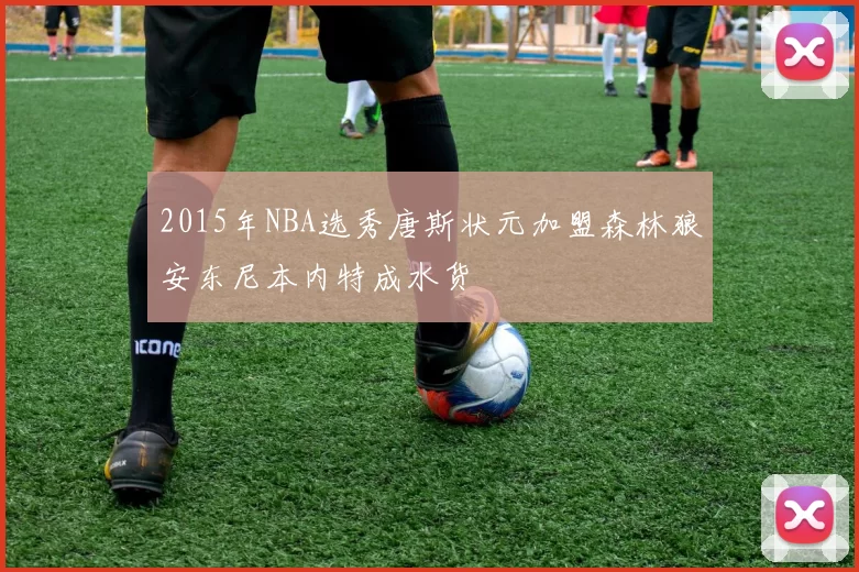 2015年NBA选秀唐斯状元加盟森林狼安东尼本内特成水货