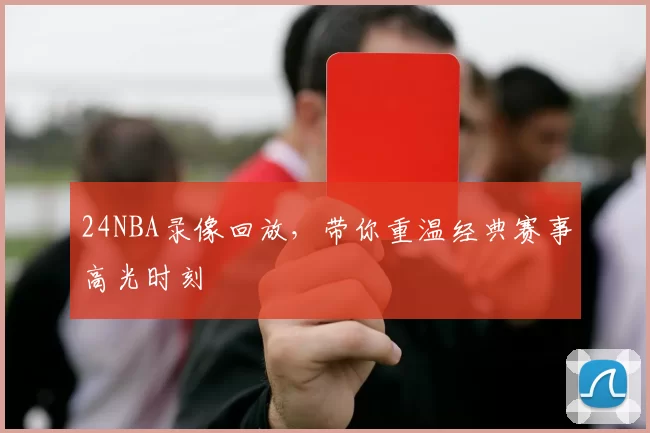 24NBA录像回放，带你重温经典赛事高光时刻