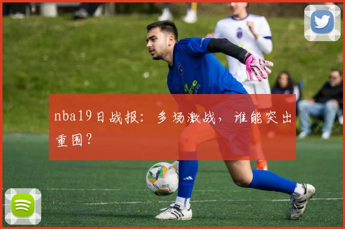 nba19日战报：多场激战，谁能突出重围？