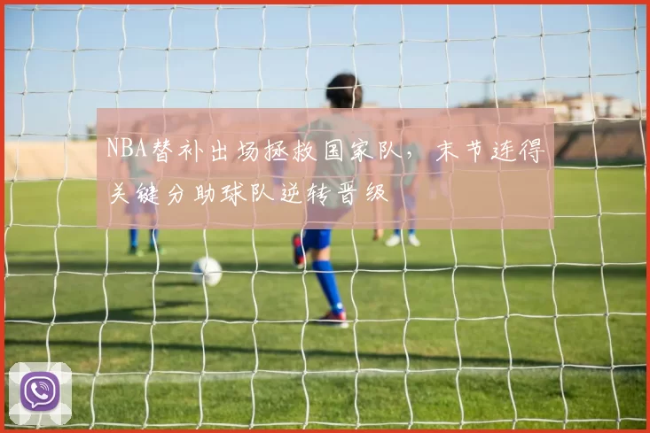 NBA替补出场拯救国家队，末节连得关键分助球队逆转晋级