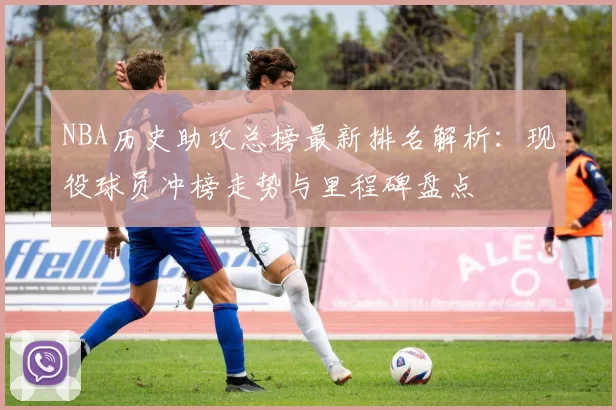 NBA历史助攻总榜最新排名解析：现役球员冲榜走势与里程碑盘点