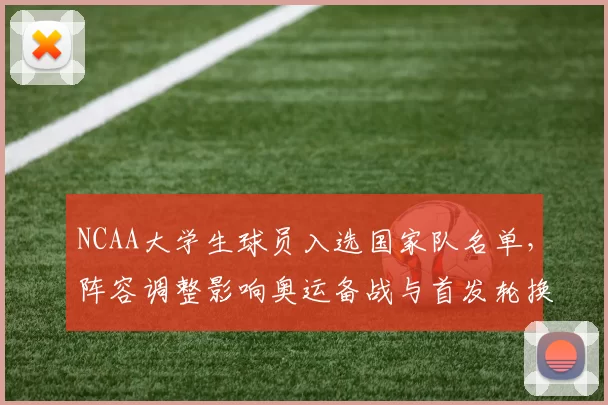 NCAA大学生球员入选国家队名单，阵容调整影响奥运备战与首发轮换