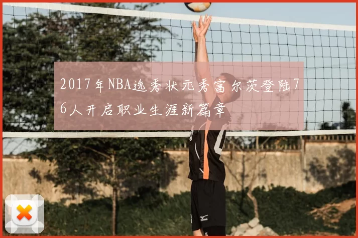 2017年NBA选秀状元秀富尔茨登陆76人开启职业生涯新篇章