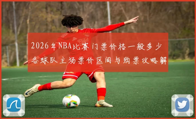 2026年NBA比赛门票价格一般多少 各球队主场票价区间与购票攻略解析