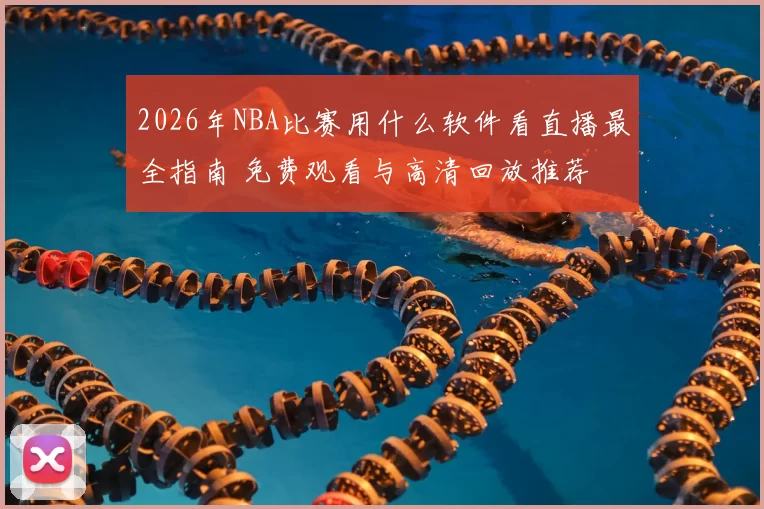 2026年NBA比赛用什么软件看直播最全指南 免费观看与高清回放推荐