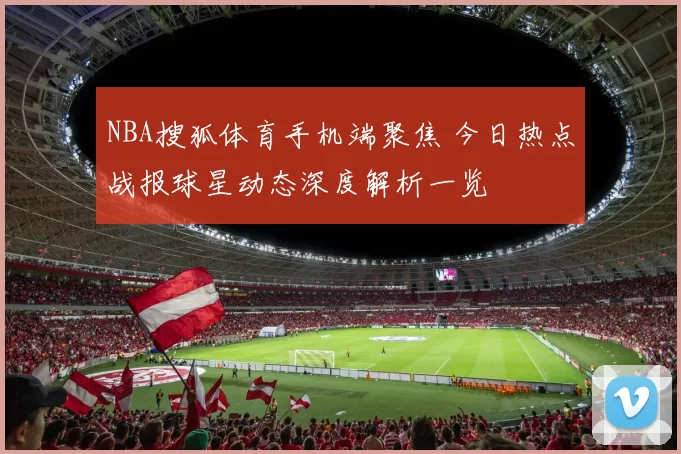 NBA搜狐体育手机端聚焦 今日热点战报球星动态深度解析一览
