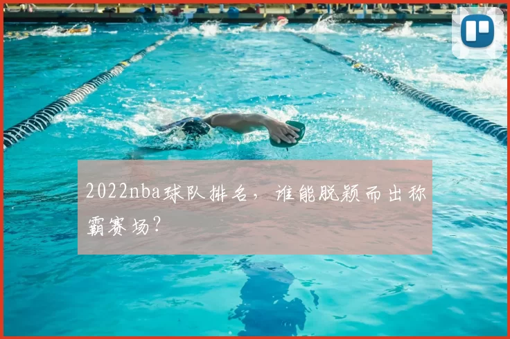 2022nba球队排名，谁能脱颖而出称霸赛场？