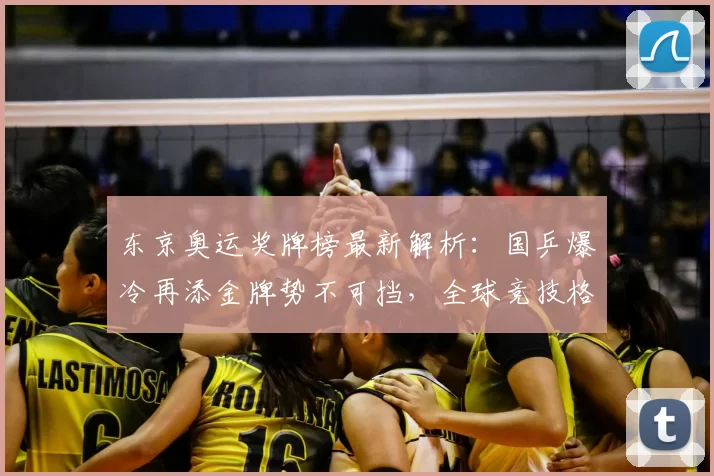 东京奥运奖牌榜最新解析：国乒爆冷再添金牌势不可挡，全球竞技格局微调