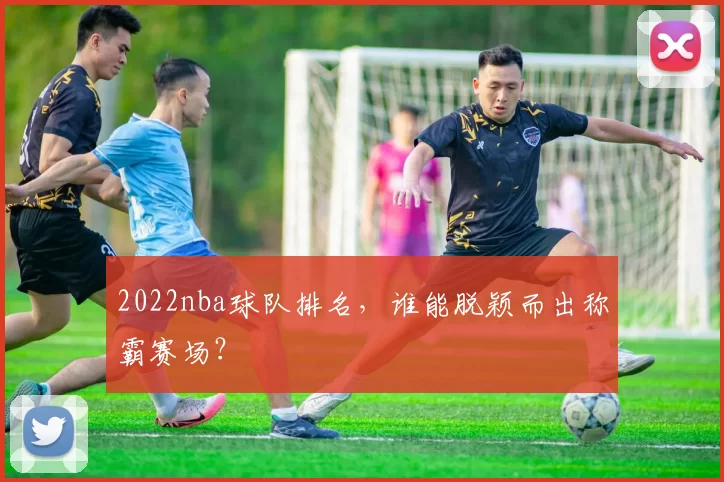 2022nba球队排名,谁能脱颖而出称霸赛场?
