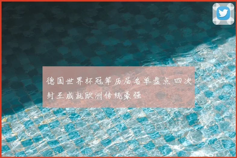 德国世界杯冠军历届名单盘点 四次封王成就欧洲传统豪强