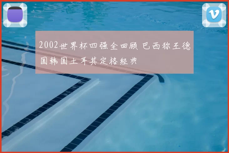 2002世界杯四强全回顾 巴西称王德国韩国土耳其定格经典