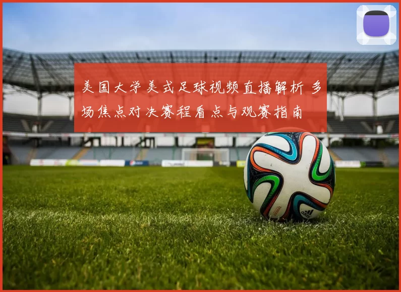 美国大学美式足球视频直播解析 多场焦点对决赛程看点与观赛指南