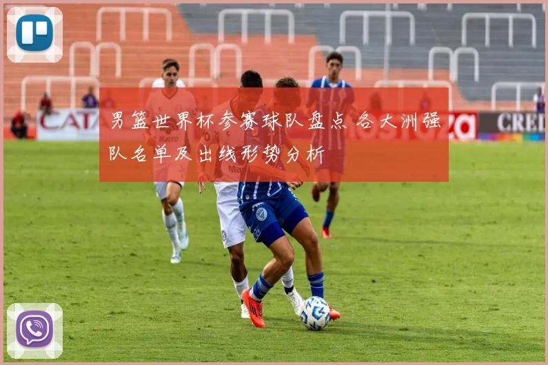 男篮世界杯参赛球队盘点 各大洲强队名单及出线形势分析