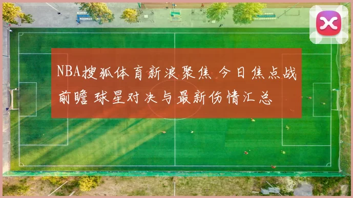 NBA搜狐体育新浪聚焦 今日焦点战前瞻 球星对决与最新伤情汇总