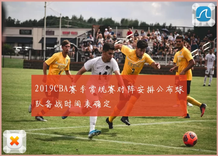 2019CBA赛季常规赛对阵安排公布球队备战时间表确定