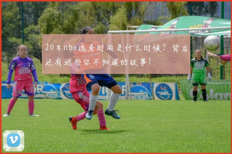 20年nba选秀时间是什么时候？背后还有这些你不知道的故事！