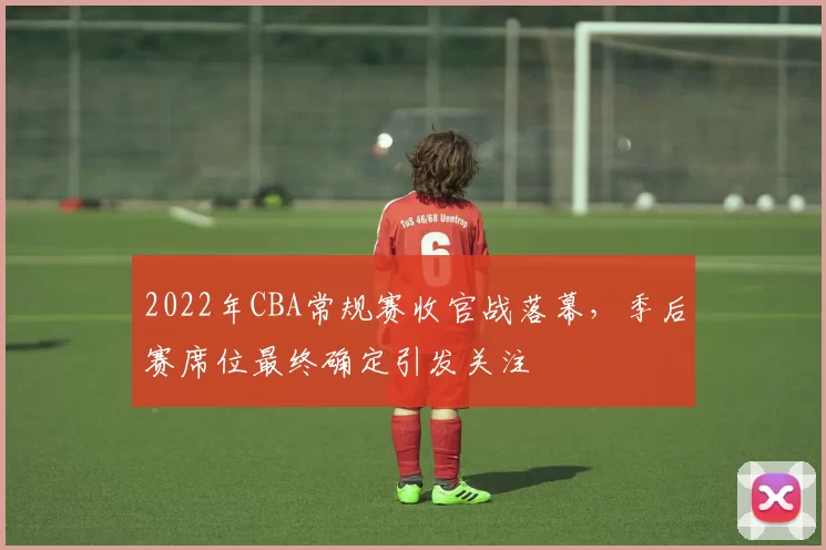 2022年CBA常规赛收官战落幕，季后赛席位最终确定引发关注