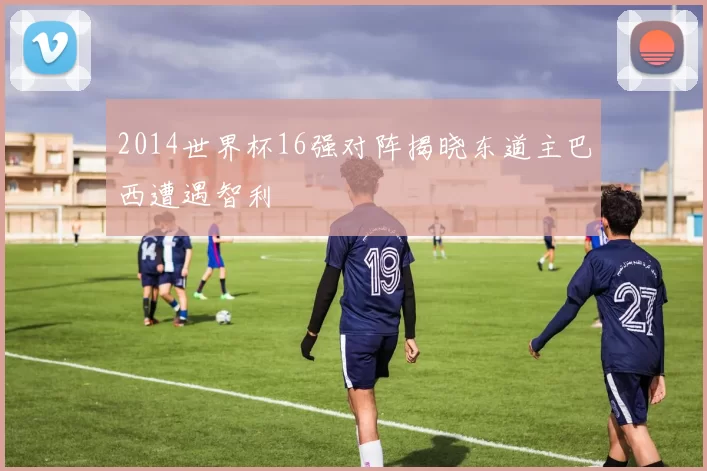 2014世界杯16强对阵揭晓东道主巴西遭遇智利