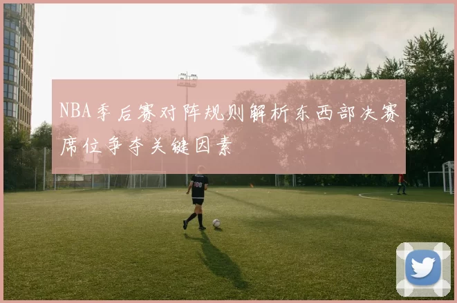 NBA季后赛对阵规则解析东西部决赛席位争夺关键因素