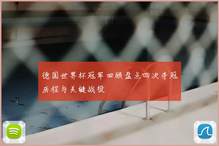 德国世界杯冠军回顾盘点四次夺冠历程与关键战役