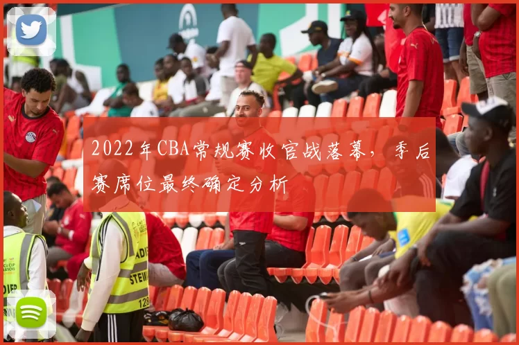 2022年CBA常规赛收官战落幕，季后赛席位最终确定分析