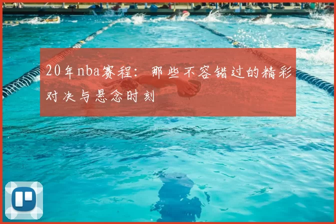 20年nba赛程：那些不容错过的精彩对决与悬念时刻