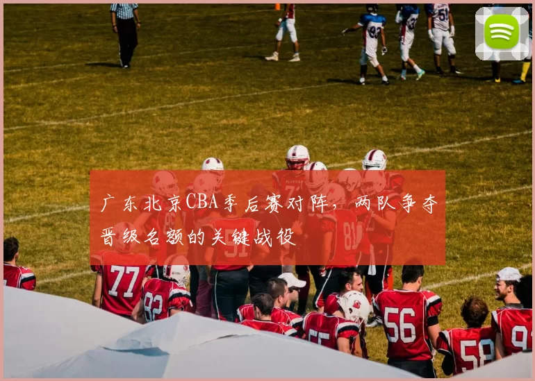 广东北京CBA季后赛对阵，两队争夺晋级名额的关键战役