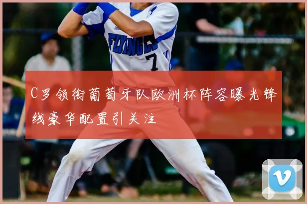 C罗领衔葡萄牙队欧洲杯阵容曝光锋线豪华配置引关注