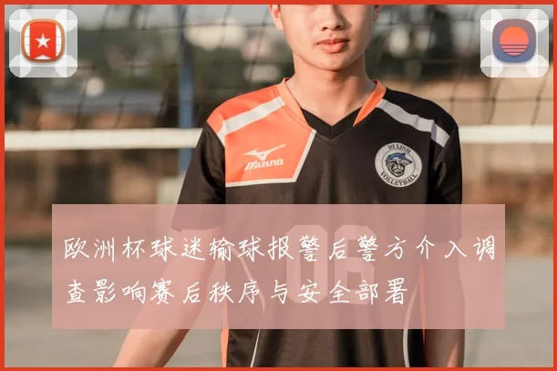 欧洲杯球迷输球报警后警方介入调查影响赛后秩序与安全部署