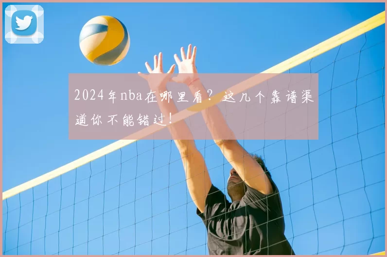2024年nba在哪里看？这几个靠谱渠道你不能错过！