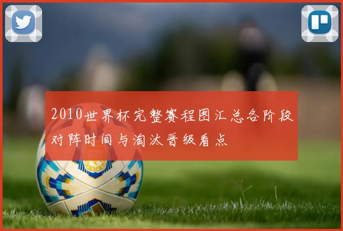 2010世界杯完整赛程图汇总各阶段对阵时间与淘汰晋级看点