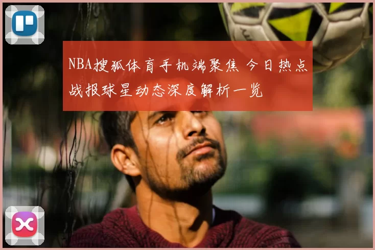 NBA搜狐体育手机端聚焦 今日热点战报球星动态深度解析一览